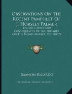 Observations on the Recent Pamphlet of J. Horsley Palmer: On the Causes and Consequences of the Pressure on the Money Market, Etc. (1837) di Samson Ricardo edito da Kessinger Publishing
