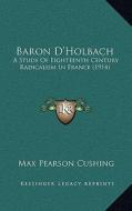 Baron D'Holbach: A Study of Eighteenth Century Radicalism in France (1914) di Max Pearson Cushing edito da Kessinger Publishing