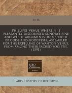 Phillipes Venus Wherein Is Pleasantly Discoursed Sundrye Fine And Wittie Arguments, In A Senode Of Gods And Goddesses, Assembled For The Expelling Of di Io M edito da Eebo Editions, Proquest