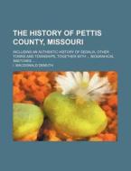 The History Of Pettis County, Missouri; Including An Authentic History Of Sedalia, Other Towns And Townships, Together With Biograhical Sketches di I. MacDonald Demuth edito da General Books Llc