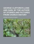 George Clifford's Loss and Gain, by the Author of Stories and Pictures from Church History di George Clifford edito da Rarebooksclub.com