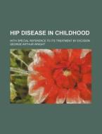 Hip Disease in Childhood; With Special Reference to Its Treatment by Excision di George Arthur Wright edito da Rarebooksclub.com
