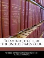 To Amend Title 11 Of The United States Code. edito da Bibliogov