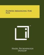 Flower Arranging for Fun di Hazel Peckinpaugh Dunlop edito da Literary Licensing, LLC