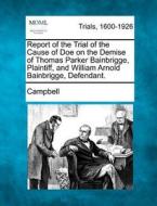 Report Of The Trial Of The Cause Of Doe On The Demise Of Thomas Parker Bainbrigge, Plaintiff, And William Arnold Bainbrigge, Defendant. di Campbell edito da Gale, Making Of Modern Law