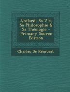 Abelard, Sa Vie, Sa Philosophie & Sa Theologie di Charles De Remusat edito da Nabu Press