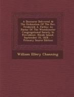 A   Discourse Delivered at the Ordination of the REV. Frederick A. Farley: As Pastor of the Westminster Congregational Society in Providence, Rhode Is di William Ellery Channing edito da Nabu Press