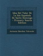 Idea del Valor de La Isla Espanola de Santo Domingo - Primary Source Edition di Antonio Sanchez Valverde edito da Nabu Press