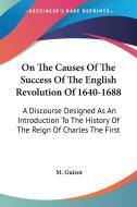 On The Causes Of The Success Of The English Revolution Of 1640-1688: A Discourse Designed As An Introduction To The History Of The Reign Of Charles Th di M. Guizot edito da Kessinger Publishing, Llc