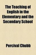 The Teaching Of English In The Elementary And The Secondary School di Percival Chubb edito da General Books Llc