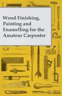 Wood Finishing, Painting and Enamelling for the Amateur Carpenter di Anon. edito da White Press