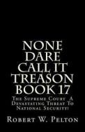 None Dare Call It Treason Book 17: The Supreme Court -- A Devastating Threat to National Security! di Robert W. Pelton edito da Createspace