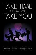 Take Time or Time Will Take You di Barbara Gillespie-Washington Ph. D. edito da Xlibris