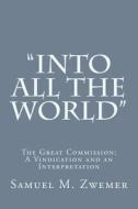 Into All the World: The Great Commission: A Vindication and an Interpretation di Samuel M. Zwemer edito da Createspace