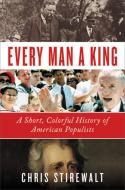 Every Man a King: A Short, Colorful History of American Populists di Chris Stirewalt edito da TWELVE