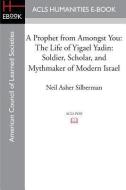 A Prophet from Amongst You: The Life of Yigael Yadin: Soldier, Scholar, and Mythmaker of Modern Israel di Neil Asher Silberman edito da ACLS HISTORY E BOOK PROJECT