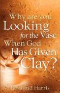 Why Are You Looking for the Vase When God Has Given Clay? di Rosalind Harris edito da XULON PR