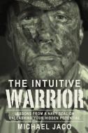The Intuitive Warrior, 1: Lessons from a Navy Seal on Unleashing Your Hidden Potential di Michael Jaco edito da CCC PUB