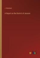 A Report on the District of Jessore di J. Westland edito da Outlook Verlag
