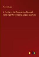 A Treatise on the Construction, Rigging & Handling of Model Yachts, Ships & Steamers di Tyrrel E. Biddle edito da Outlook Verlag