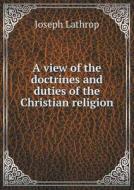 A View Of The Doctrines And Duties Of The Christian Religion di Joseph Lathrop edito da Book On Demand Ltd.