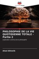 PHILOSOPHIE DE LA VIE QUOTIDIENNE TOTALE - Partie 2 di Ahed Alkhatib edito da Editions Notre Savoir
