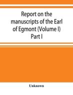 Report on the manuscripts of the Earl of Egmont (Volume I) Part I di Unknown edito da ALPHA ED