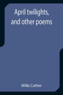 April twilights, and other poems di Willa Cather edito da Alpha Editions