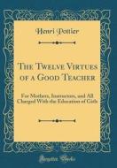 The Twelve Virtues of a Good Teacher: For Mothers, Instructors, and All Charged with the Education of Girls (Classic Reprint) di Henri Pottier edito da Forgotten Books