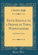Fifth Epistle to a Friend in Town, Warwickshire: And Other Poems (Classic Reprint) di Chandos Leigh edito da Forgotten Books