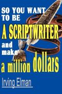 So You Want to Be a Scriptwriter and Make a Million Dollars di Irving Stanton Elman edito da AUTHORHOUSE