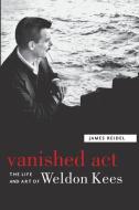 Vanished Act: The Life and Art of Weldon Kees di James Reidel edito da UNIV OF NEBRASKA PR