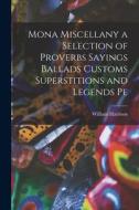 Mona Miscellany a Selection of Proverbs Sayings Ballads Customs Superstitions and Legends Pe di William Harrison edito da LEGARE STREET PR