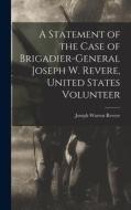 A Statement of the Case of Brigadier-General Joseph W. Revere, United States Volunteer di Joseph Warren Revere edito da LEGARE STREET PR
