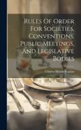 Rules Of Order For Societies, Conventions, Public Meetings, And Legislative Bodies di Charles Martin Scanlan edito da LEGARE STREET PR