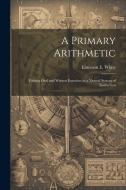 A Primary Arithmetic: Uniting Oral and Written Exercises in a Natural System of Instruction di Emerson E. White edito da LEGARE STREET PR
