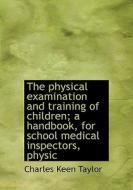 The Physical Examination And Training Of Children; A Handbook, For School Medical Inspectors, Physic di Charles Keen Taylor edito da Bibliolife