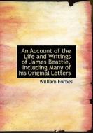 An Account Of The Life And Writings Of James Beattie, Including Many Of His Original Letters di William Forbes edito da Bibliolife