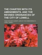 The Charter with Its Amendments, and the Revised Ordinances of the City of Lowell; Together with Sundry Laws of the Commonwealth di Lowell edito da Rarebooksclub.com