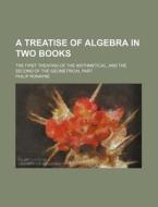 A Treatise of Algebra in Two Books; The First Treating of the Arithmetical, and the Second of the Geometrical Part di Philip Ronayne edito da Rarebooksclub.com