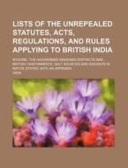 Lists of the Unrepealed Statutes, Acts, Regulations, and Rules Applying to British India; Mysore, the Haidarabad Assigned Districts and British Canton di India edito da Rarebooksclub.com