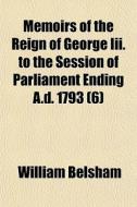 Memoirs Of The Reign Of George Iii. To The Session Of Parliament Ending A.d. 1793 (6) di William Belsham edito da General Books Llc