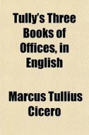 Tully's Three Books Of Offices, In Engli di Marcus Tullius Cicero edito da General Books