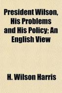 President Wilson, His Problems And His P di H. Wilson Harris edito da General Books