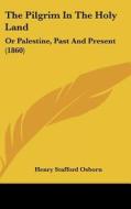 The Pilgrim in the Holy Land: Or Palestine, Past and Present (1860) di Henry Stafford Osborn edito da Kessinger Publishing