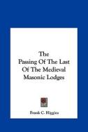 The Passing of the Last of the Medieval Masonic Lodges di Frank C. Higgins edito da Kessinger Publishing