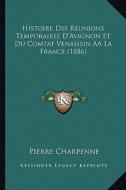 Histoire Des Reunions Temporaires D'Avignon Et Du Comtat Venaissin Aala France (1886) di Pierre Charpenne edito da Kessinger Publishing