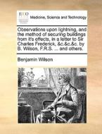 Observations Upon Lightning, And The Method Of Securing Buildings From It's Effects, In A Letter To Sir Charles Frederick, &c.&c.&c. By B. Wilson, F.r di Benjamin Wilson edito da Gale Ecco, Print Editions