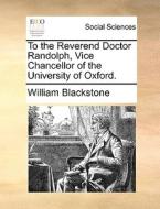 To The Reverend Doctor Randolph, Vice Chancellor Of The University Of Oxford. di Sir William Blackstone edito da Gale Ecco, Print Editions