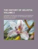 The History of Helvetia; Containing the Rise and Progress of the Federative Republics, to the Middle of the Fifteenth Century Volume 2 di Francis Hare Naylor edito da Rarebooksclub.com